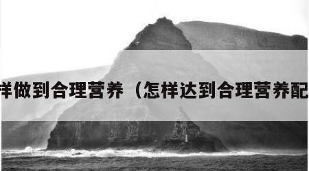 怎样做到合理营养（怎样达到合理营养配餐）