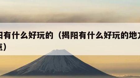 揭阳有什么好玩的（揭阳有什么好玩的地方或景点）