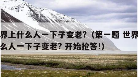 世界上什么人一下子变老?（第一题 世界上什么人一下子变老? 开始抢答!）