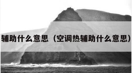 辅助什么意思（空调热辅助什么意思）