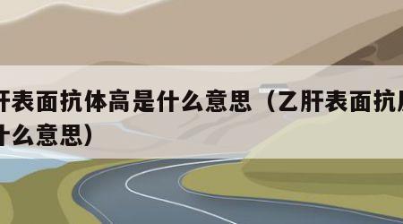 乙肝表面抗体高是什么意思（乙肝表面抗原高是什么意思）