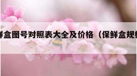 保鲜盒图号对照表大全及价格（保鲜盒规格型号）