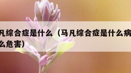 马凡综合症是什么（马凡综合症是什么病,有什么危害）