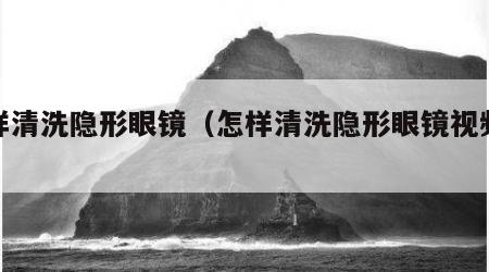 怎样清洗隐形眼镜（怎样清洗隐形眼镜视频教程）