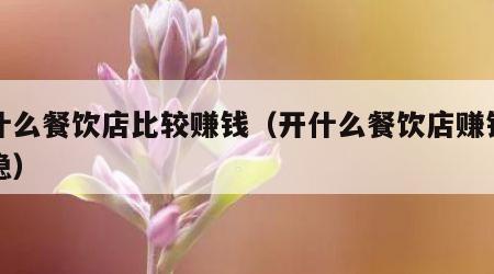 开什么餐饮店比较赚钱（开什么餐饮店赚钱快且稳）