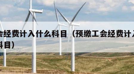 工会经费计入什么科目（预缴工会经费计入什么科目）