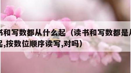 读书和写数都从什么起（读书和写数都是从高位起,按数位顺序读写,对吗）