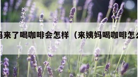 姨妈来了喝咖啡会怎样（来姨妈喝咖啡怎么办）