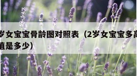 两岁女宝宝骨龄图对照表（2岁女宝宝多高正常值是多少）