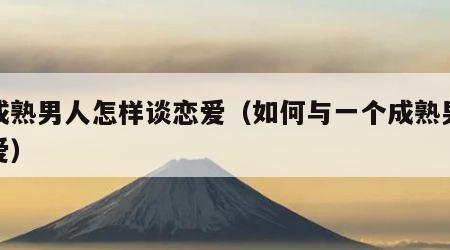 跟成熟男人怎样谈恋爱（如何与一个成熟男人恋爱）