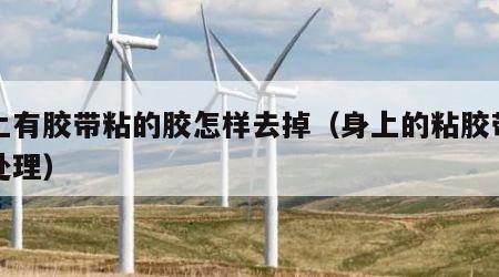 身上有胶带粘的胶怎样去掉（身上的粘胶带如何处理）