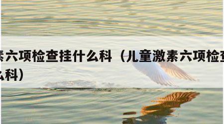 激素六项检查挂什么科（儿童激素六项检查挂什么科）