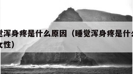睡觉浑身疼是什么原因（睡觉浑身疼是什么原因女性）