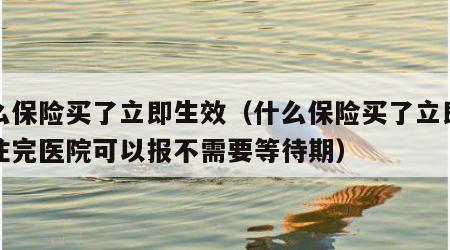 什么保险买了立即生效（什么保险买了立即生效住完医院可以报不需要等待期）