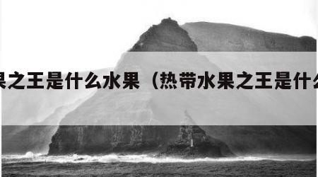 水果之王是什么水果（热带水果之王是什么水果）