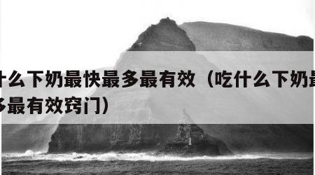 吃什么下奶最快最多最有效（吃什么下奶最快最多最有效窍门）