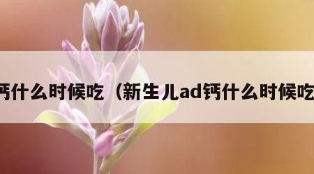 钙什么时候吃（新生儿ad钙什么时候吃）