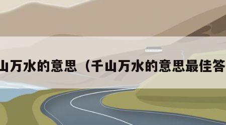 千山万水的意思（千山万水的意思最佳答案）