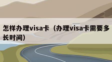 怎样办理visa卡（办理visa卡需要多长时间）