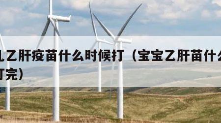 婴儿乙肝疫苗什么时候打（宝宝乙肝苗什么时候打完）