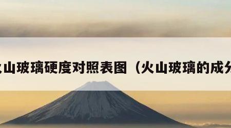 火山玻璃硬度对照表图（火山玻璃的成分）