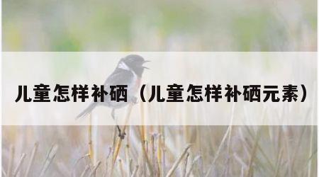 儿童怎样补硒（儿童怎样补硒元素）