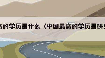最高的学历是什么（中国最高的学历是研究生吗）