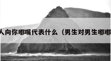 男人向你嘟嘴代表什么（男生对男生嘟嘟嘴）