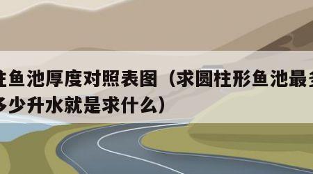 圆柱鱼池厚度对照表图（求圆柱形鱼池最多能装多少升水就是求什么）