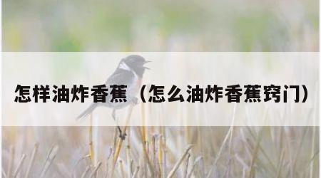 怎样油炸香蕉（怎么油炸香蕉窍门）