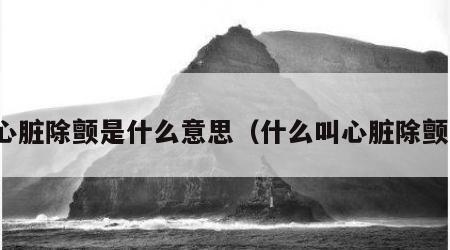 心脏除颤是什么意思（什么叫心脏除颤）