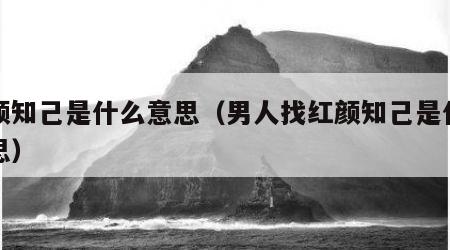 红颜知己是什么意思（男人找红颜知己是什么意思）