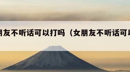 男朋友不听话可以打吗（女朋友不听话可以打吗）