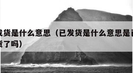 已发货是什么意思（已发货是什么意思是已经到货了吗）