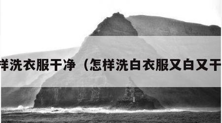 怎样洗衣服干净（怎样洗白衣服又白又干净）