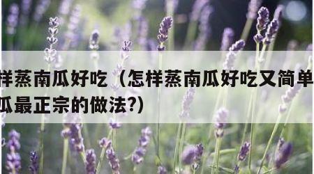 怎样蒸南瓜好吃（怎样蒸南瓜好吃又简单,蒸南瓜最正宗的做法?）