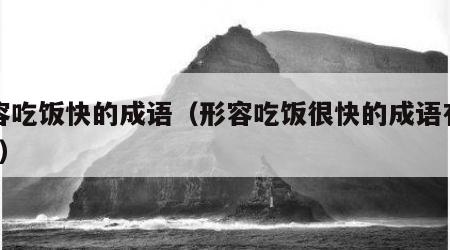 形容吃饭快的成语（形容吃饭很快的成语有哪些?）