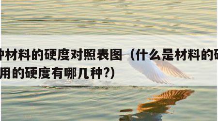 各种材料的硬度对照表图（什么是材料的硬度?常用的硬度有哪几种?）
