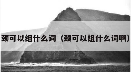 颈可以组什么词（颈可以组什么词啊）