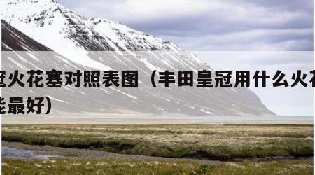 皇冠火花塞对照表图（丰田皇冠用什么火花塞性能最好）