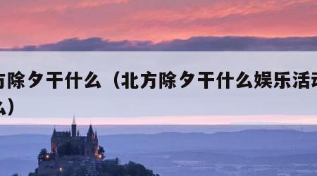 北方除夕干什么（北方除夕干什么娱乐活动是什么）