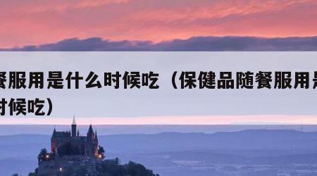 随餐服用是什么时候吃（保健品随餐服用是什么时候吃）