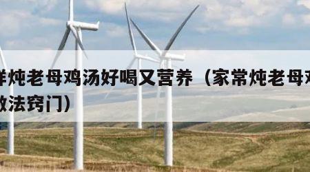 怎样炖老母鸡汤好喝又营养（家常炖老母鸡汤的做法窍门）