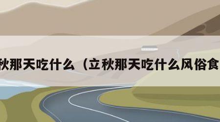 立秋那天吃什么（立秋那天吃什么风俗食物）