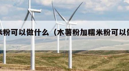 糯米粉可以做什么（木薯粉加糯米粉可以做什么）