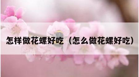 怎样做花螺好吃（怎么做花螺好吃）