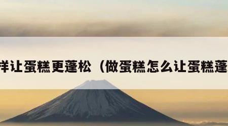 怎样让蛋糕更蓬松（做蛋糕怎么让蛋糕蓬松）