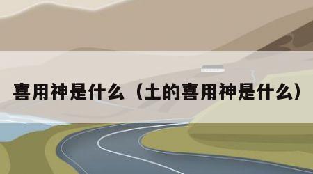 喜用神是什么（土的喜用神是什么）