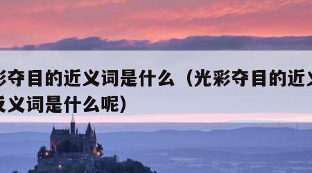 光彩夺目的近义词是什么（光彩夺目的近义词和反义词是什么呢）