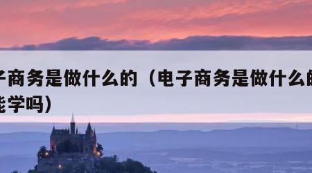 电子商务是做什么的（电子商务是做什么的女孩能学吗）